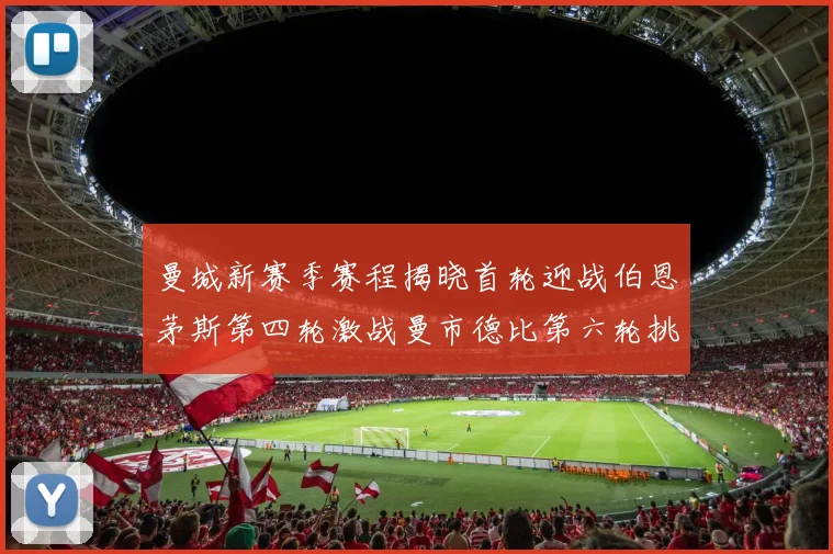 曼城新赛季赛程揭晓首轮迎战伯恩茅斯第四轮激战曼市德比第六轮挑战利物浦
