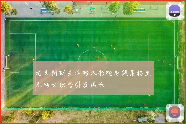 尤文图斯关注铃木彩艳与佩莱格里尼转会动态引发热议
