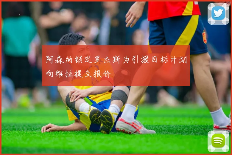 阿森纳锁定罗杰斯为引援目标计划向维拉提交报价