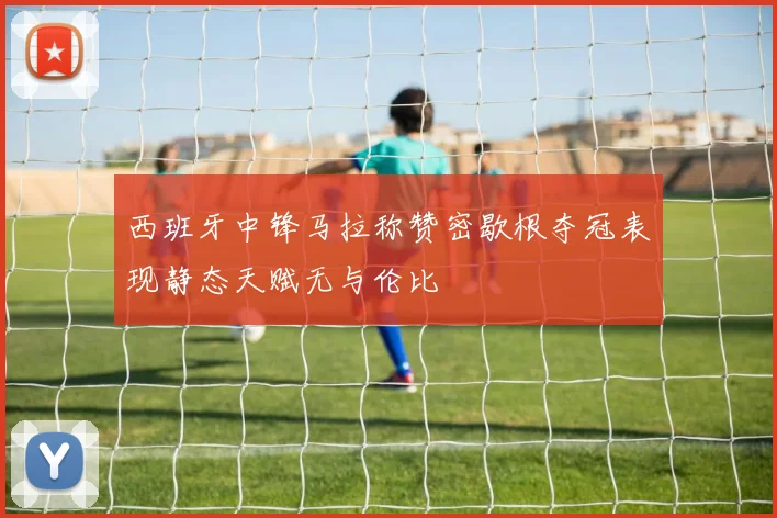 西班牙中锋马拉称赞密歇根夺冠表现静态天赋无与伦比