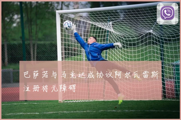 巴萨若与马竞达成协议阿尔瓦雷斯注册将无障碍