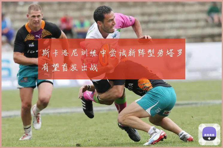 斯卡洛尼训练中尝试新阵型劳塔罗有望首发出战